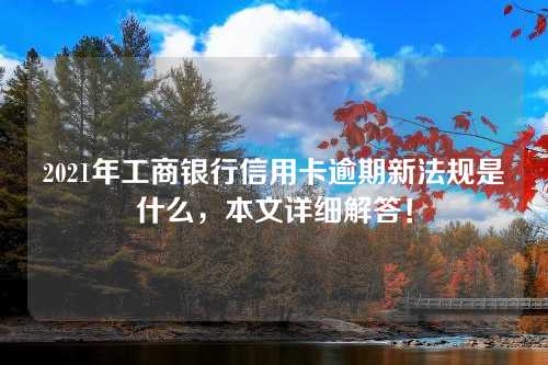 2021年工商银行信用卡逾期新法规是什么，本文详细解答！