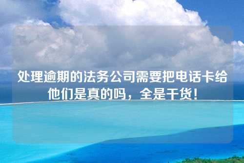 处理逾期的法务公司需要把电话卡给他们是真的吗，全是干货！