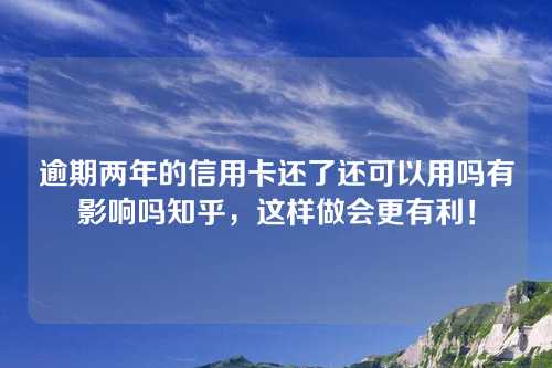 逾期两年的信用卡还了还可以用吗有影响吗知乎，这样做会更有利！