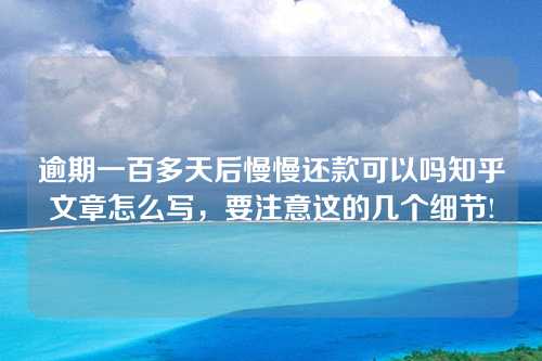 逾期一百多天后慢慢还款可以吗知乎文章怎么写，要注意这的几个细节!