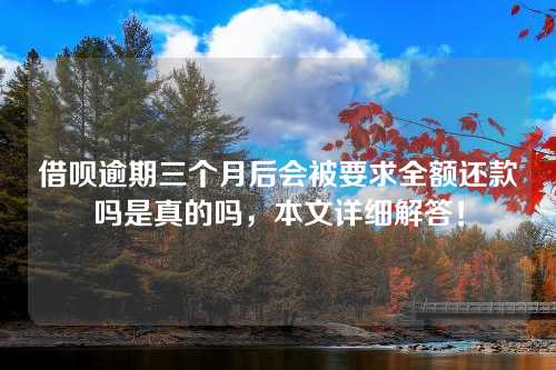 借呗逾期三个月后会被要求全额还款吗是真的吗，本文详细解答！