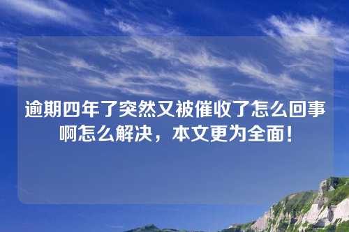 逾期四年了突然又被催收了怎么回事啊怎么解决，本文更为全面！