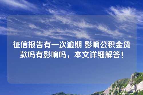 征信报告有一次逾期 影响公积金贷款吗有影响吗，本文详细解答！