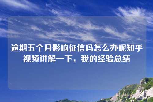 逾期五个月影响征信吗怎么办呢知乎视频讲解一下，我的经验总结