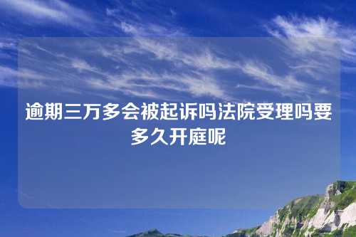 逾期三万多会被起诉吗法院受理吗要多久开庭呢