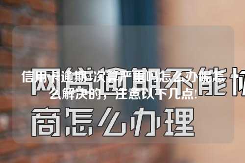 信用卡逾期4次算严重吗怎么办呢怎么解决的，注意以下几点!