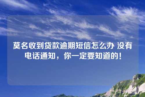 莫名收到贷款逾期短信怎么办 没有电话通知，你一定要知道的！