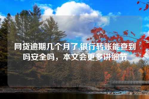 网贷逾期几个月了,银行转账能查到吗安全吗，本文会更多讲细节