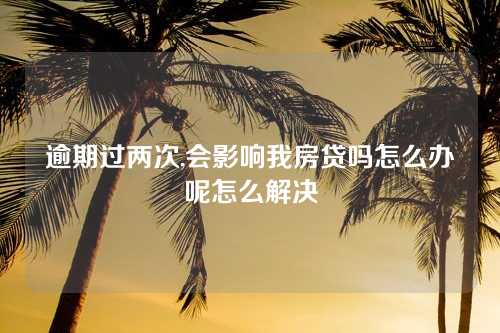 逾期过两次,会影响我房贷吗怎么办呢怎么解决