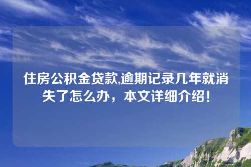 住房公积金贷款,逾期记录几年就消失了怎么办，本文详细介绍！