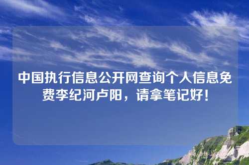 中国执行信息公开网查询个人信息免费李纪河卢阳，请拿笔记好！