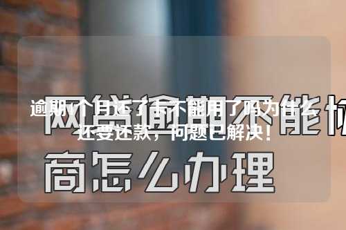 逾期4个月还了卡不能用了吗为什么还要还款，问题已解决！