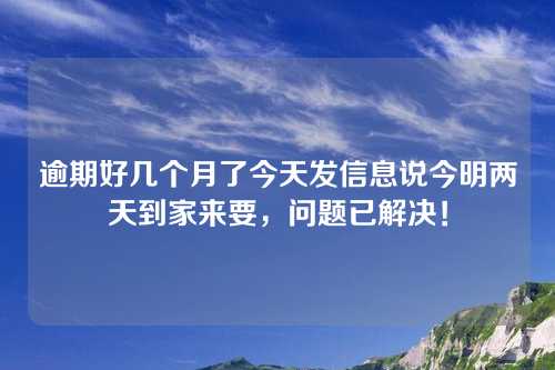 逾期好几个月了今天发信息说今明两天到家来要，问题已解决！