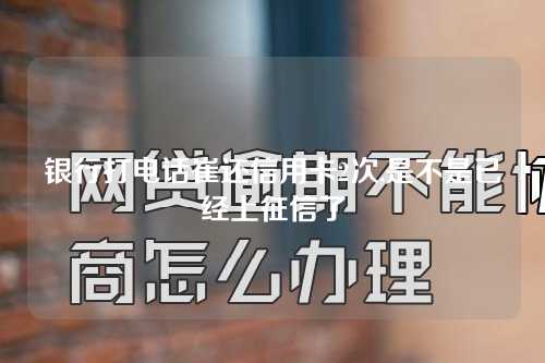 银行打电话崔还信用卡2次,是不是已经上征信了