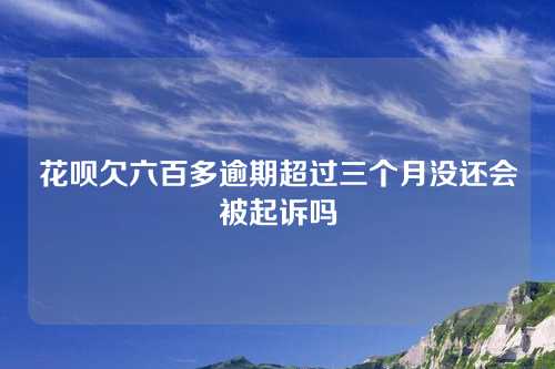 花呗欠六百多逾期超过三个月没还会被起诉吗