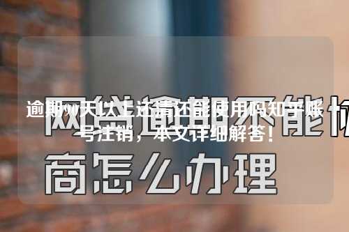 逾期90天以上还清还能使用吗知乎账号注销，本文详细解答！