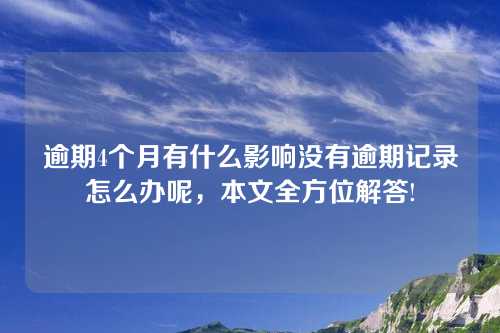 逾期4个月有什么影响没有逾期记录怎么办呢，本文全方位解答!