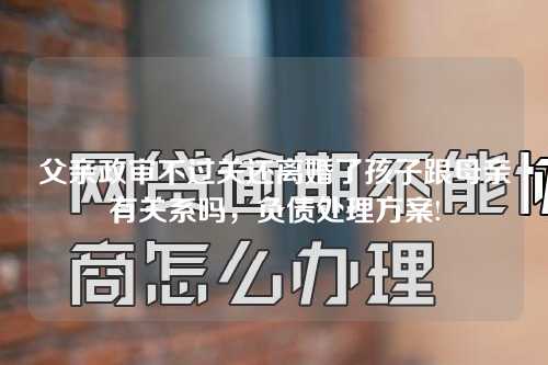 父亲政审不过关还离婚了孩子跟母亲有关系吗，负债处理方案!