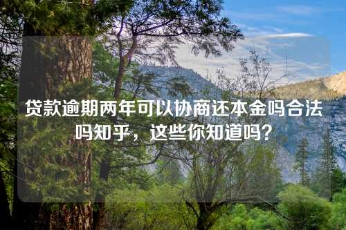 贷款逾期两年可以协商还本金吗合法吗知乎，这些你知道吗？