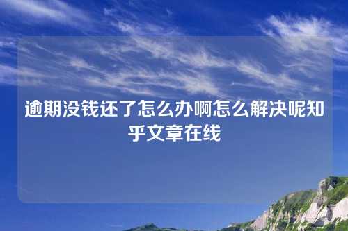 逾期没钱还了怎么办啊怎么解决呢知乎文章在线