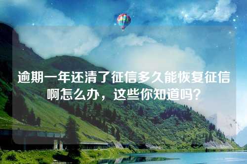 逾期一年还清了征信多久能恢复征信啊怎么办，这些你知道吗？