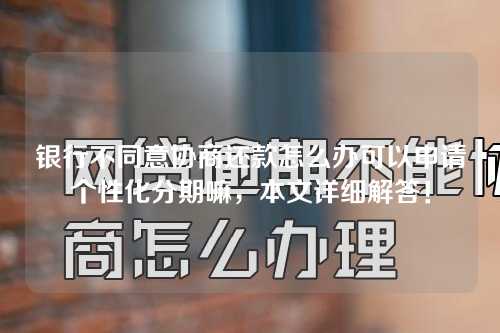 银行不同意协商还款怎么办可以申请个性化分期嘛，本文详细解答！