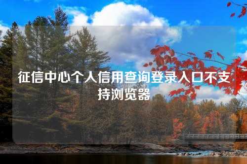 征信中心个人信用查询登录入口不支持浏览器