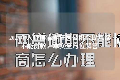 2023个人征信清零住房公积金提几次不能贷款，本文全方位解答!