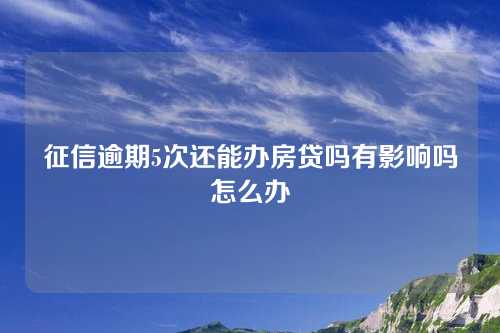 征信逾期5次还能办房贷吗有影响吗怎么办