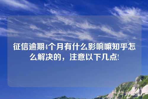 征信逾期4个月有什么影响嘛知乎怎么解决的，注意以下几点!