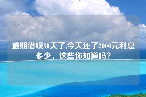 逾期借呗80天了,今天还了2000元利息多少，这些你知道吗？