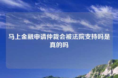 马上金融申请仲裁会被法院支持吗是真的吗