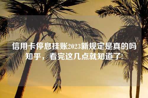 信用卡停息挂账2023新规定是真的吗知乎，看完这几点就知道了!