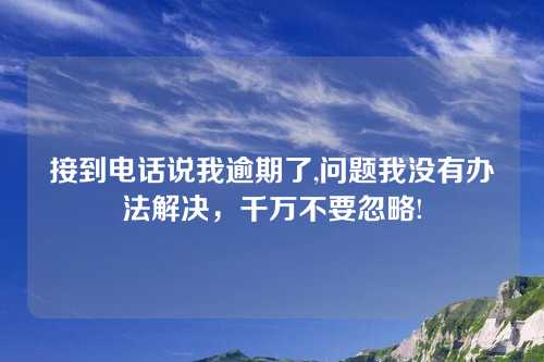 接到电话说我逾期了,问题我没有办法解决，千万不要忽略!