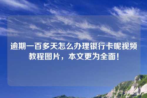 逾期一百多天怎么办理银行卡呢视频教程图片，本文更为全面！