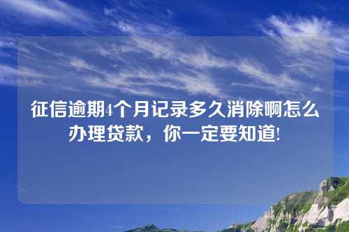 征信逾期4个月记录多久消除啊怎么办理贷款，你一定要知道!