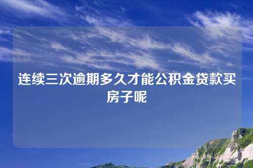 连续三次逾期多久才能公积金贷款买房子呢