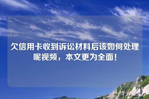 欠信用卡收到诉讼材料后该如何处理呢视频，本文更为全面！