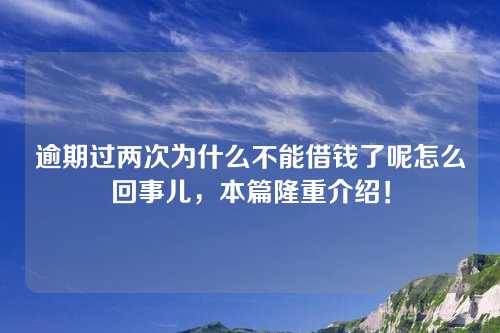 逾期过两次为什么不能借钱了呢怎么回事儿，本篇隆重介绍！