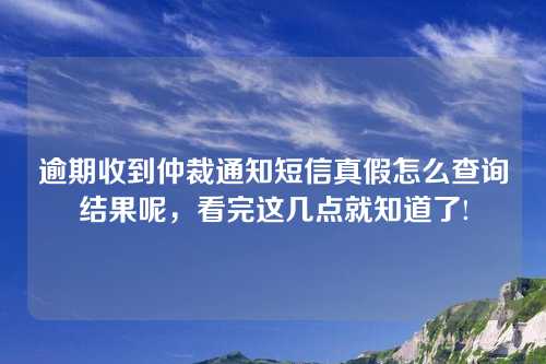 逾期收到仲裁通知短信真假怎么查询结果呢，看完这几点就知道了!