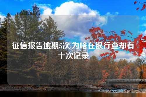 征信报告逾期5次,为啥在银行查却有十次记录