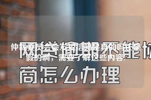 仲裁委员会会发短信吗是真的吗还是假的啊，需要了解这些内容!