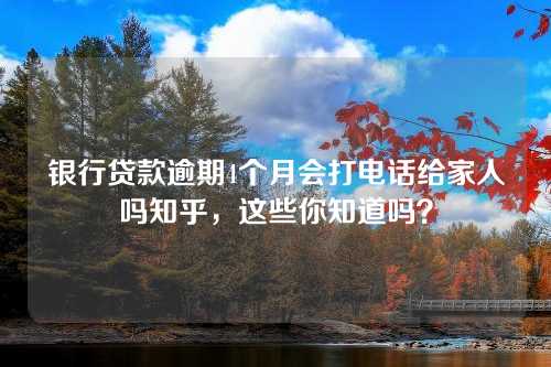 银行贷款逾期4个月会打电话给家人吗知乎，这些你知道吗？