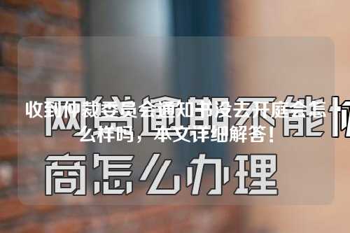 收到仲裁委员会通知书没去开庭会怎么样吗，本文详细解答！