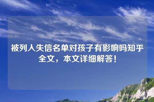 被列入失信名单对孩子有影响吗知乎全文，本文详细解答！