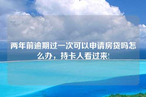 两年前逾期过一次可以申请房贷吗怎么办，持卡人看过来!