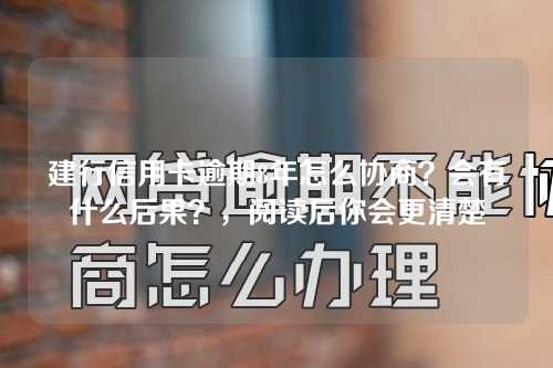 建行信用卡逾期8年怎么协商？会有什么后果？，阅读后你会更清楚