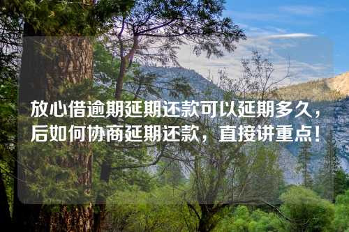 放心借逾期延期还款可以延期多久，后如何协商延期还款，直接讲重点！