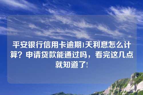 平安银行信用卡逾期1天利息怎么计算？申请贷款能通过吗，看完这几点就知道了!