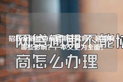 招联金融能协商延期还款吗？延期有哪些影响？，本文更为全面！